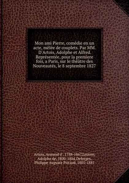 Обложка книги Mon ami Pierre, comedie en un acte, melee de couplets. Par MM. D.Artois, Adolphe et Alfred. Representee, pour la premiere fois, a Paris, sur le theatre des Nouveautes, le 8 septembre 1827, Armand d' Artois