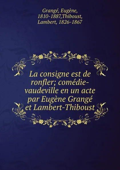 Обложка книги La consigne est de ronfler; comedie-vaudeville en un acte par Eugene Grange et Lambert-Thiboust, Eugène Grangé