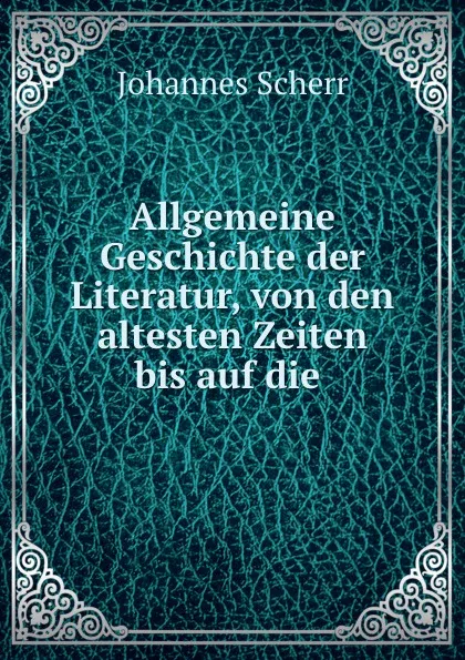 Обложка книги Allgemeine Geschichte der Literatur, von den altesten Zeiten bis auf die ., Johannes Scherr