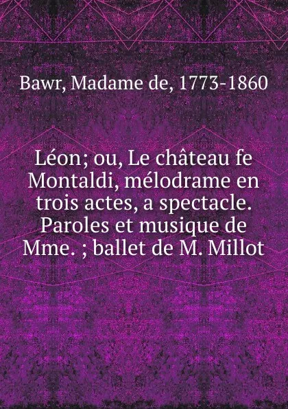 Обложка книги Leon; ou, Le chateau fe Montaldi, melodrame en trois actes, a spectacle. Paroles et musique de Mme. ; ballet de M. Millot, Madame de Bawr