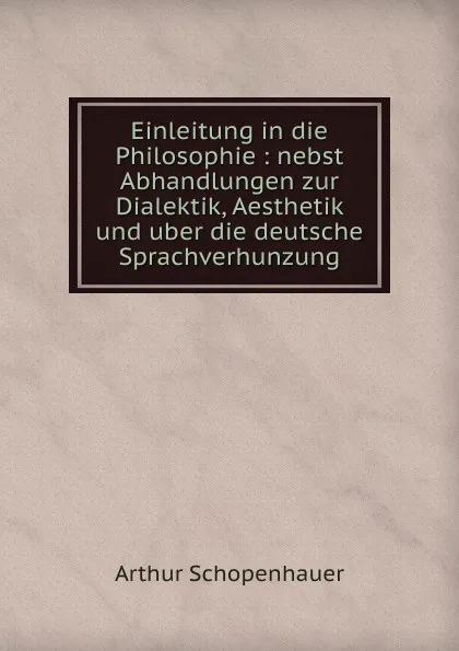 Обложка книги Einleitung in die Philosophie : nebst Abhandlungen zur Dialektik, Aesthetik und uber die deutsche Sprachverhunzung, Артур Шопенгауэр