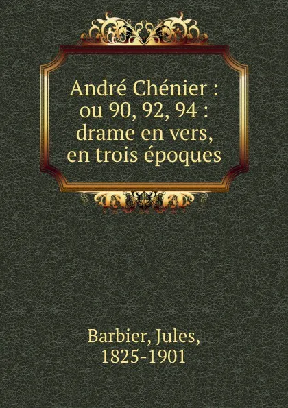 Обложка книги Andre Chenier : ou 90, 92, 94 : drame en vers, en trois epoques, Jules Barbier