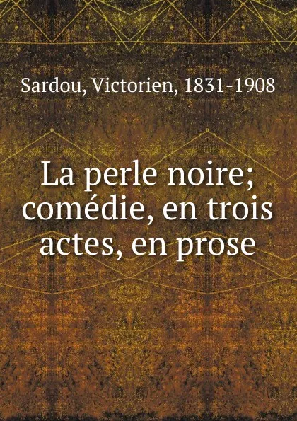 Обложка книги La perle noire; comedie, en trois actes, en prose, Victorien Sardou