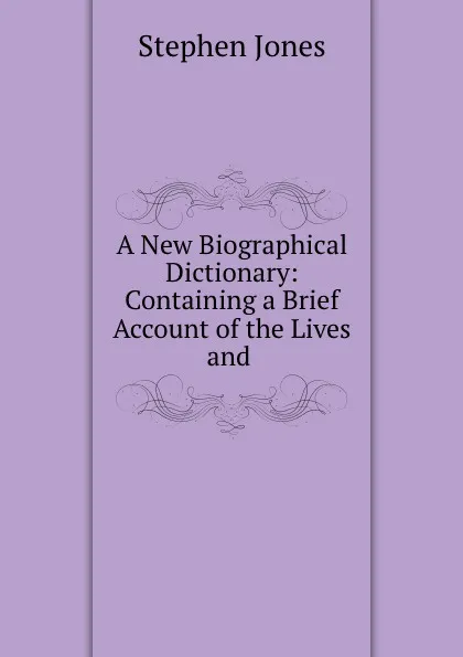 Обложка книги A New Biographical Dictionary: Containing a Brief Account of the Lives and ., Stephen Jones