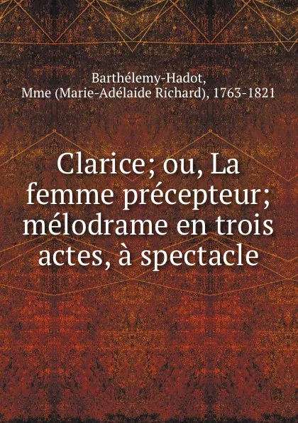 Обложка книги Clarice; ou, La femme precepteur; melodrame en trois actes, a spectacle, Marie-Adélaide Richard Barthélemy-Hadot