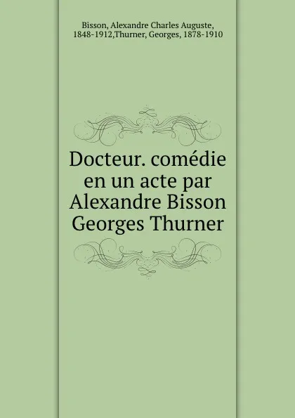 Обложка книги Docteur. comedie en un acte par Alexandre Bisson . Georges Thurner, Alexandre Charles Auguste Bisson