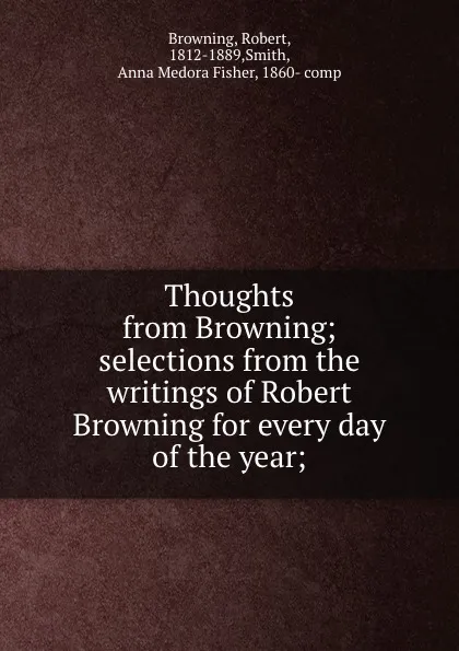 Обложка книги Thoughts from Browning; selections from the writings of Robert Browning for every day of the year;, Robert Browning