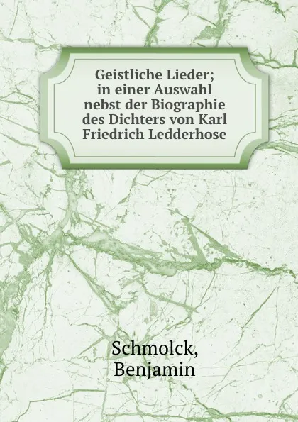 Обложка книги Geistliche Lieder; in einer Auswahl nebst der Biographie des Dichters von Karl Friedrich Ledderhose, Benjamin Schmolck