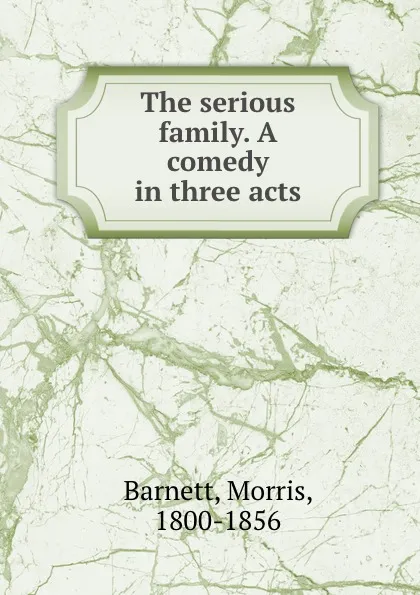 Обложка книги The serious family. A comedy in three acts, Morris Barnett