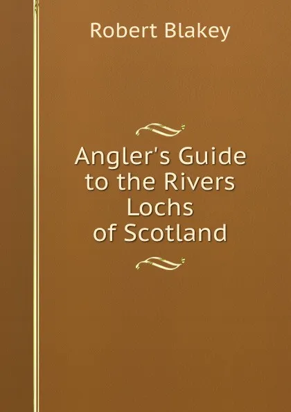 Обложка книги Angler.s Guide to the Rivers . Lochs of Scotland, Robert Blakey