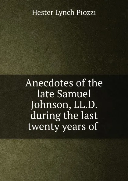 Обложка книги Anecdotes of the late Samuel Johnson, LL.D. during the last twenty years of ., Hester Lynch Piozzi