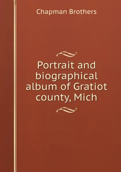 Обложка книги Portrait and biographical album of Gratiot county, Mich., Chapman Brothers