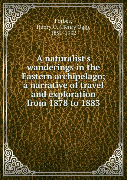 Обложка книги A naturalist.s wanderings in the Eastern archipelago; a narrative of travel and exploration from 1878 to 1883, Henry Ogg Forbes