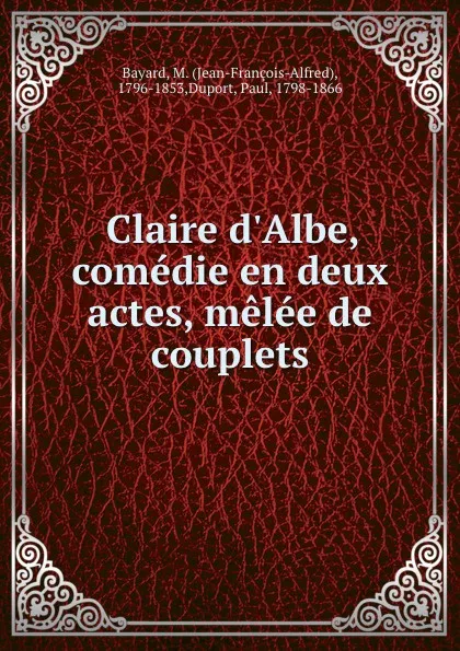 Обложка книги Claire d.Albe, comedie en deux actes, melee de couplets, Jean-François-Alfred Bayard