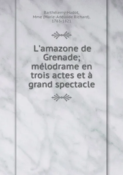 Обложка книги L.amazone de Grenade; melodrame en trois actes et a grand spectacle, Marie-Adélaide Richard Barthélemy-Hadot