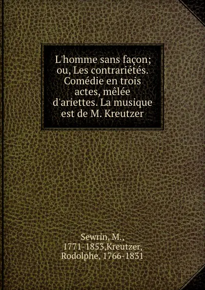 Обложка книги L.homme sans facon; ou, Les contrarietes. Comedie en trois actes, melee d.ariettes. La musique est de M. Kreutzer, M. Sewrin