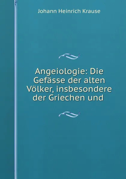 Обложка книги Angeiologie: Die Gefasse der alten Volker, insbesondere der Griechen und ., Johann Heinrich Krause