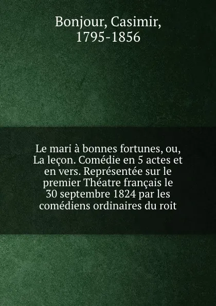 Обложка книги Le mari a bonnes fortunes, ou, La lecon. Comedie en 5 actes et en vers. Representee sur le premier Theatre francais le 30 septembre 1824 par les comediens ordinaires du roit, Casimir Bonjour