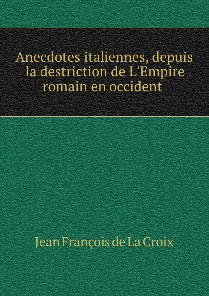 Обложка книги Anecdotes italiennes, depuis la destriction de L.Empire romain en occident ., Jean François de La Croix