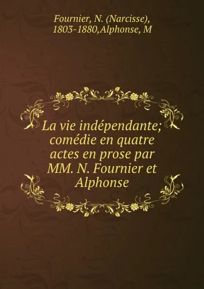 Обложка книги La vie independante; comedie en quatre actes en prose par MM. N. Fournier et Alphonse, Narcisse Fournier