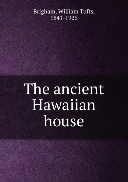 Обложка книги The ancient Hawaiian house, William Tufts Brigham