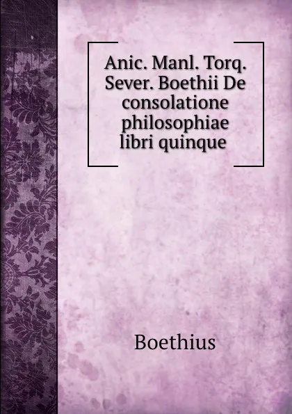 Обложка книги Anic. Manl. Torq. Sever. Boethii De consolatione philosophiae libri quinque ., Boethius