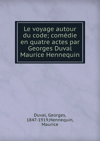 Обложка книги Le voyage autour du code; comedie en quatre actes par Georges Duval . Maurice Hennequin, Georges Duval