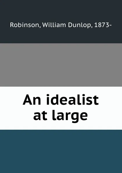 Обложка книги An idealist at large, William Dunlop Robinson