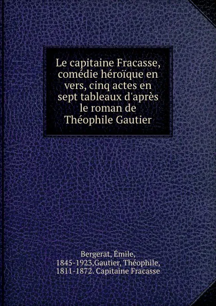 Обложка книги Le capitaine Fracasse, comedie heroique en vers, cinq actes en sept tableaux d.apres le roman de Theophile Gautier, Émile Bergerat