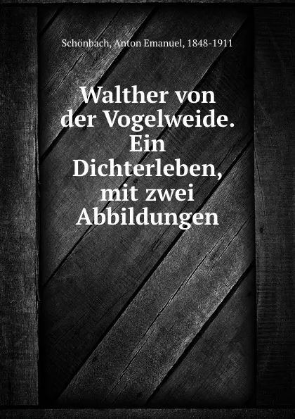 Обложка книги Walther von der Vogelweide. Ein Dichterleben, mit zwei Abbildungen, Anton Emanuel Schönbach