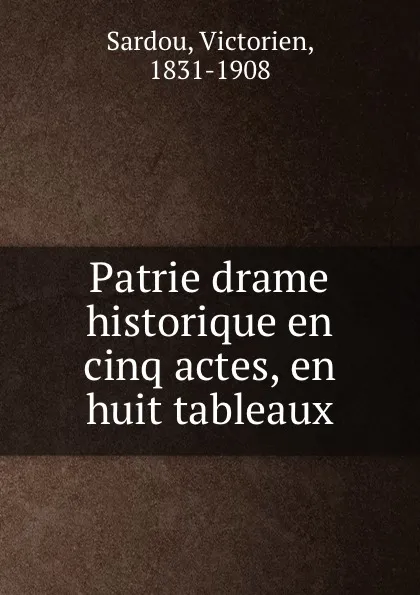 Обложка книги Patrie drame historique en cinq actes, en huit tableaux, Victorien Sardou
