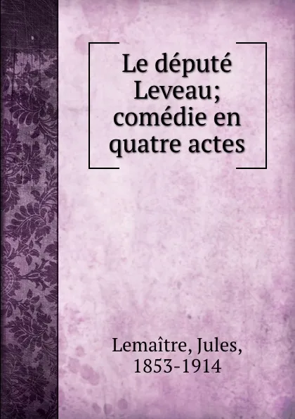 Обложка книги Le depute Leveau; comedie en quatre actes, Jules Lemaitre