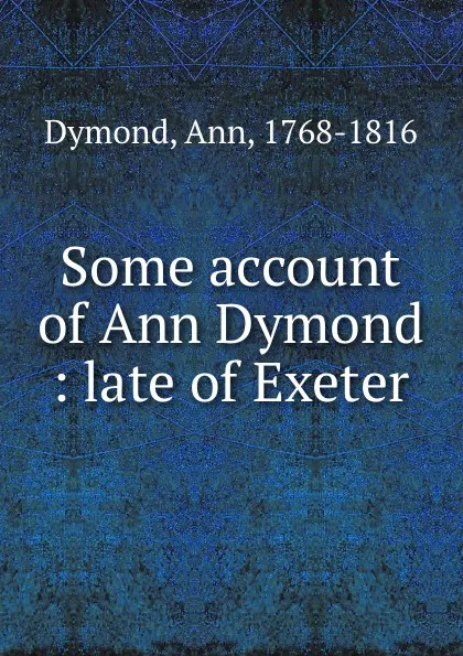 Обложка книги Some account of Ann Dymond : late of Exeter, Ann Dymond