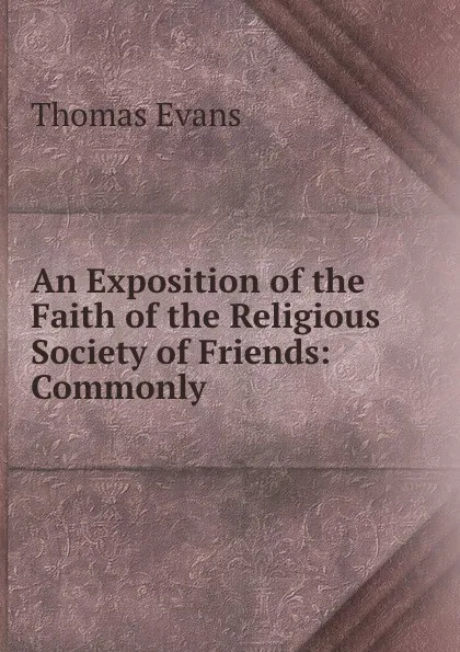 Обложка книги An Exposition of the Faith of the Religious Society of Friends: Commonly ., Thomas Evans