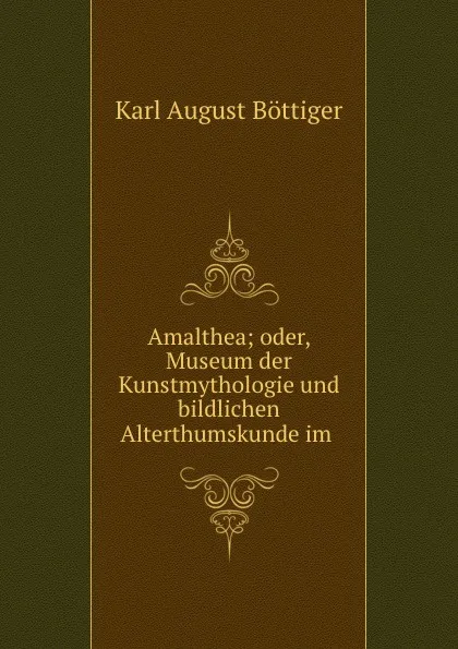 Обложка книги Amalthea; oder, Museum der Kunstmythologie und bildlichen Alterthumskunde im ., Karl August Böttiger