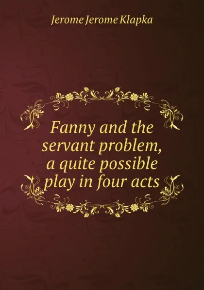 Обложка книги Fanny and the servant problem, a quite possible play in four acts, Jerome Jerome K