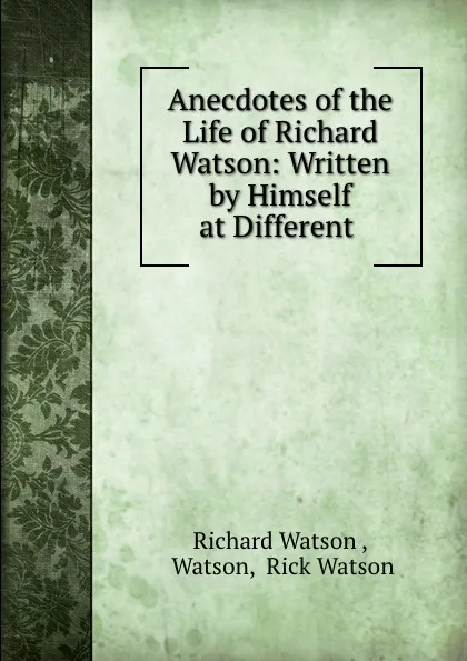 Обложка книги Anecdotes of the Life of Richard Watson: Written by Himself at Different ., Richard Watson