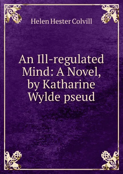 Обложка книги An Ill-regulated Mind: A Novel, by Katharine Wylde pseud., Helen Hester Colvill