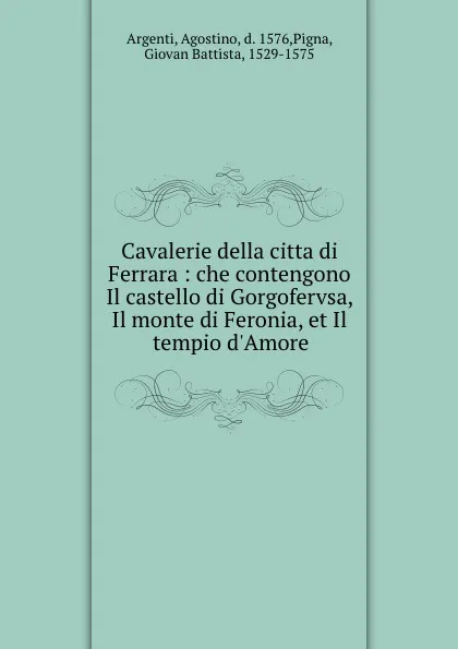 Обложка книги Cavalerie della citta di Ferrara : che contengono Il castello di Gorgofervsa, Il monte di Feronia, et Il tempio d.Amore, Agostino Argenti