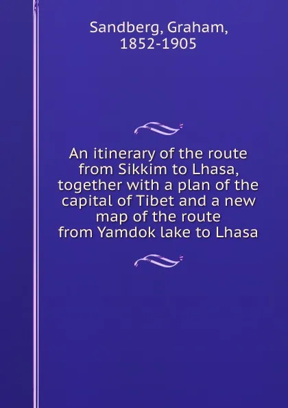 Обложка книги An itinerary of the route from Sikkim to Lhasa, together with a plan of the capital of Tibet and a new map of the route from Yamdok lake to Lhasa, Graham Sandberg