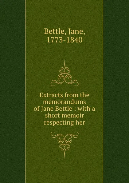 Обложка книги Extracts from the memorandums of Jane Bettle : with a short memoir respecting her, Jane Bettle