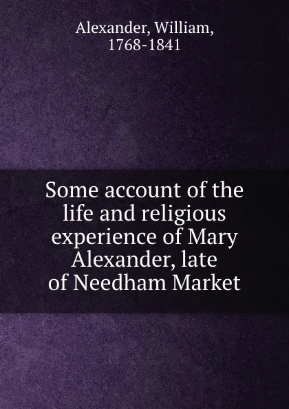 Обложка книги Some account of the life and religious experience of Mary Alexander, late of Needham Market, William Alexander