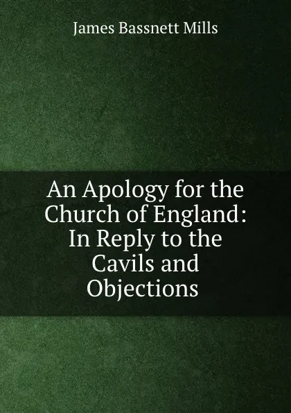 Обложка книги An Apology for the Church of England: In Reply to the Cavils and Objections ., James Bassnett Mills