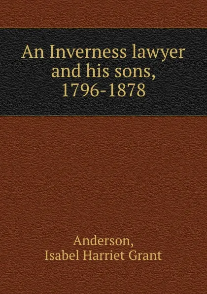 Обложка книги An Inverness lawyer and his sons, 1796-1878, Isabel Harriet Grant Anderson