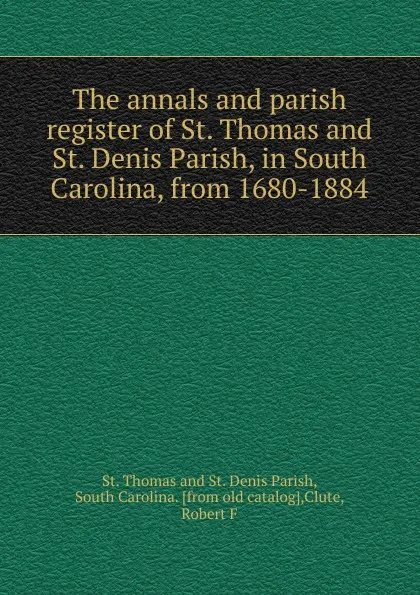 Обложка книги The annals and parish register of St. Thomas and St. Denis Parish, in South Carolina, from 1680-1884, St. Thomas and St. Denis Parish