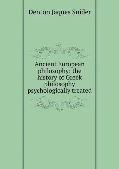 Обложка книги Ancient European philosophy; the history of Greek philosophy psychologically treated, Denton Jaques Snider