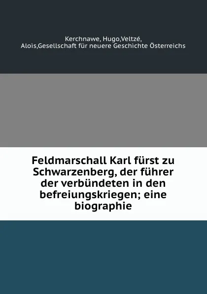 Обложка книги Feldmarschall Karl furst zu Schwarzenberg, der fuhrer der verbundeten in den befreiungskriegen; eine biographie, Hugo Kerchnawe