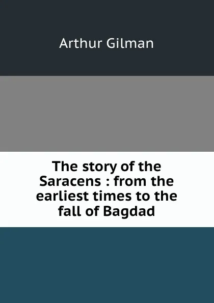 Обложка книги The story of the Saracens : from the earliest times to the fall of Bagdad, Arthur Gilman