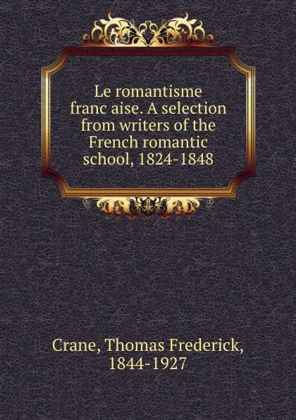 Обложка книги Le romantisme francaise. A selection from writers of the French romantic school, 1824-1848, Thomas Frederick Crane