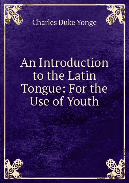 Обложка книги An Introduction to the Latin Tongue: For the Use of Youth, Charles Duke Yonge